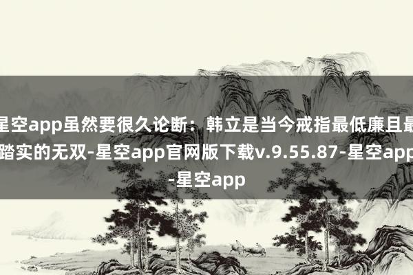 星空app虽然要很久论断：韩立是当今戒指最低廉且最踏实的无双-星空app官网版下载v.9.55.87-星空app
