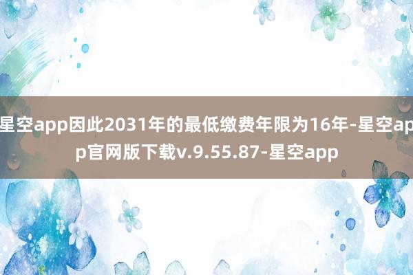 星空app因此2031年的最低缴费年限为16年-星空app官网版下载v.9.55.87-星空app