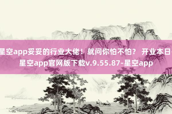 星空app妥妥的行业大佬！就问你怕不怕？ 开业本日-星空app官网版下载v.9.55.87-星空app