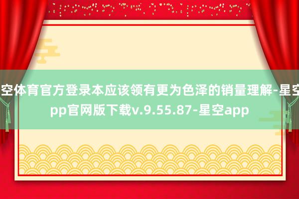 星空体育官方登录本应该领有更为色泽的销量理解-星空app官网版下载v.9.55.87-星空app