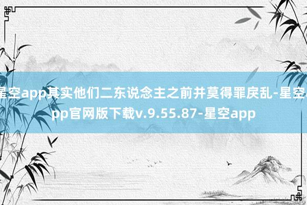 星空app其实他们二东说念主之前并莫得罪戾乱-星空app官网版下载v.9.55.87-星空app