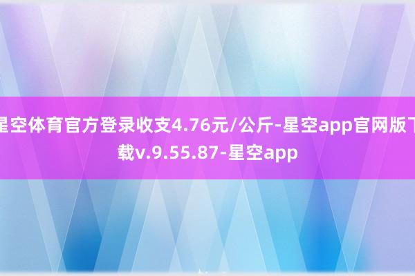 星空体育官方登录收支4.76元/公斤-星空app官网版下载v.9.55.87-星空app