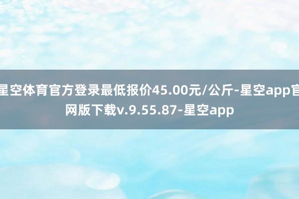 星空体育官方登录最低报价45.00元/公斤-星空app官网版下载v.9.55.87-星空app