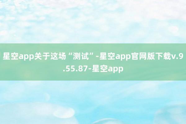 星空app　　关于这场“测试”-星空app官网版下载v.9.55.87-星空app