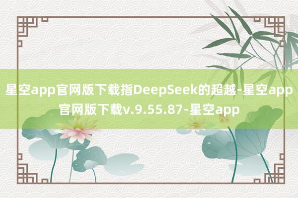 星空app官网版下载指DeepSeek的超越-星空app官网版下载v.9.55.87-星空app