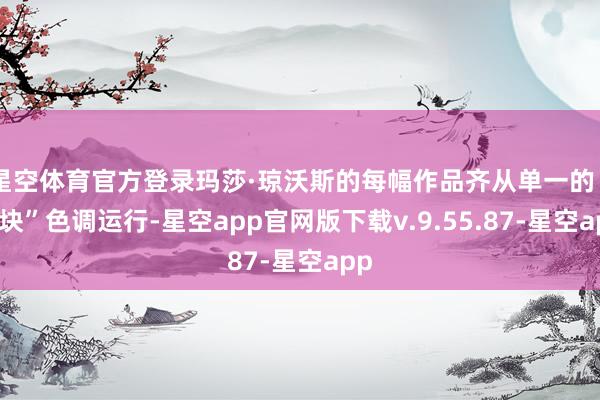 星空体育官方登录玛莎·琼沃斯的每幅作品齐从单一的“斑块”色调运行-星空app官网版下载v.9.55.87-星空app