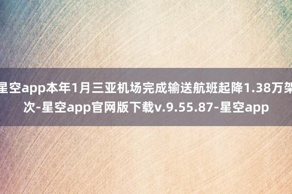 星空app本年1月三亚机场完成输送航班起降1.38万架次-星空app官网版下载v.9.55.87-星空app