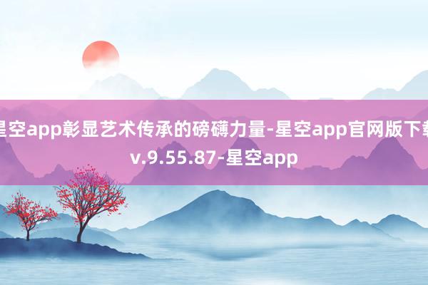 星空app彰显艺术传承的磅礴力量-星空app官网版下载v.9.55.87-星空app
