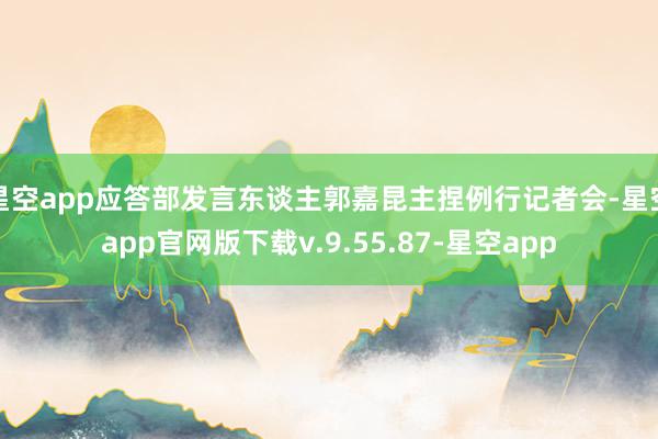 星空app应答部发言东谈主郭嘉昆主捏例行记者会-星空app官网版下载v.9.55.87-星空app