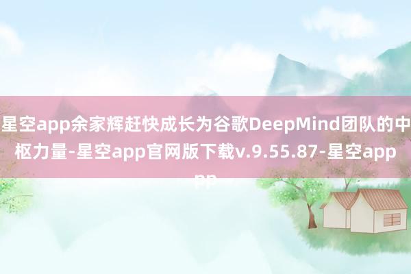 星空app余家辉赶快成长为谷歌DeepMind团队的中枢力量-星空app官网版下载v.9.55.87-星空app