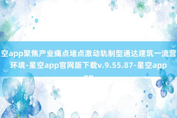 星空app聚焦产业痛点堵点激动轨制型通达建筑一流营商环境-星空app官网版下载v.9.55.87-星空app