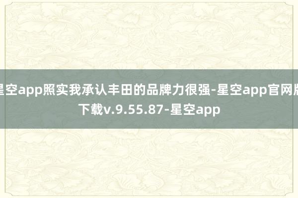 星空app照实我承认丰田的品牌力很强-星空app官网版下载v.9.55.87-星空app