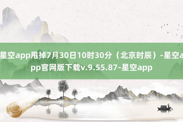 星空app甩掉7月30日10时30分（北京时辰）-星空app官网版下载v.9.55.87-星空app