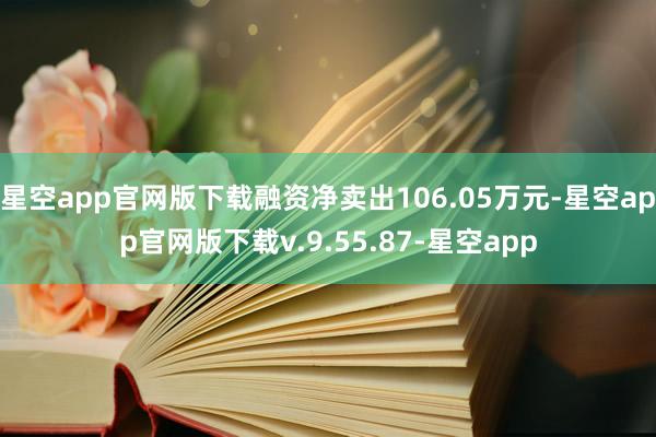 星空app官网版下载融资净卖出106.05万元-星空app官网版下载v.9.55.87-星空app