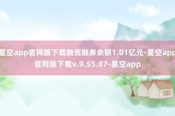 星空app官网版下载融资融券余额1.01亿元-星空app官网版下载v.9.55.87-星空app