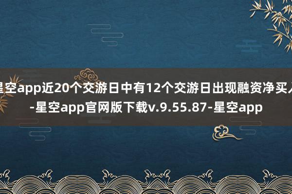 星空app近20个交游日中有12个交游日出现融资净买入-星空app官网版下载v.9.55.87-星空app