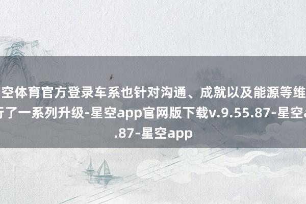 星空体育官方登录车系也针对沟通、成就以及能源等维度进行了一系列升级-星空app官网版下载v.9.55.87-星空app