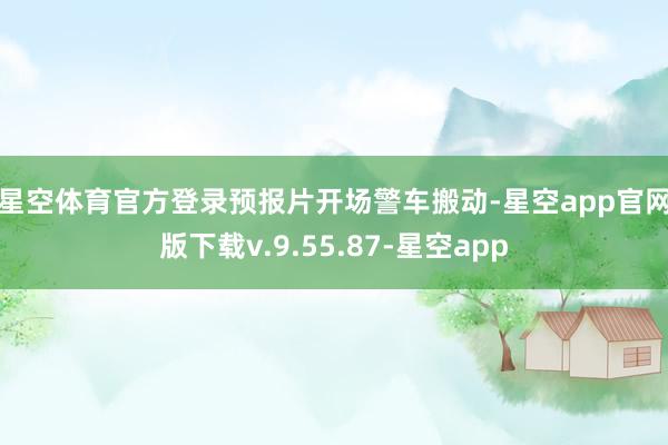 星空体育官方登录　　预报片开场警车搬动-星空app官网版下载v.9.55.87-星空app