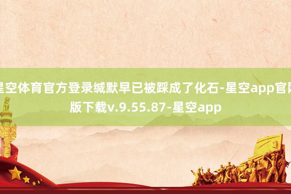 星空体育官方登录缄默早已被踩成了化石-星空app官网版下载v.9.55.87-星空app
