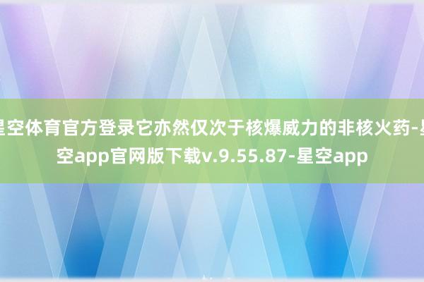 星空体育官方登录它亦然仅次于核爆威力的非核火药-星空app官网版下载v.9.55.87-星空app