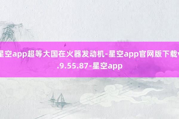 星空app超等大国在火器发动机-星空app官网版下载v.9.55.87-星空app