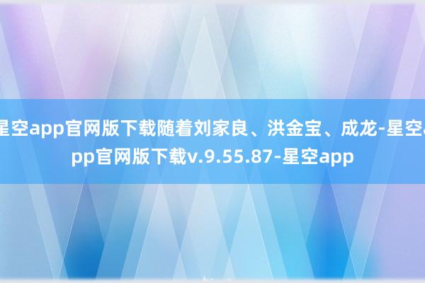 星空app官网版下载随着刘家良、洪金宝、成龙-星空app官网版下载v.9.55.87-星空app