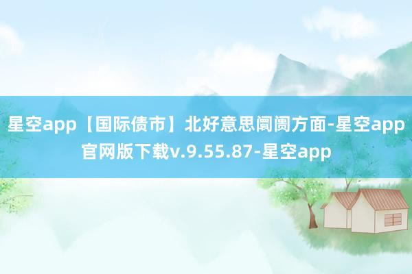 星空app　　【国际债市】　　北好意思阛阓方面-星空app官网版下载v.9.55.87-星空app