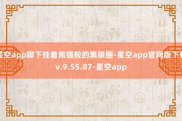 星空app脚下挂着熊猫般的黑眼圈-星空app官网版下载v.9.55.87-星空app