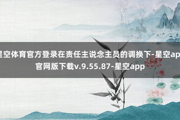 星空体育官方登录在责任主说念主员的调换下-星空app官网版下载v.9.55.87-星空app