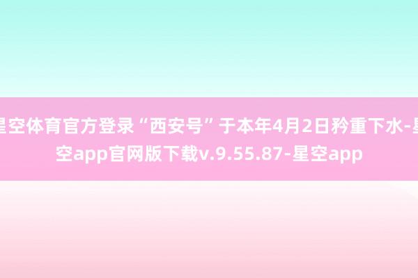 星空体育官方登录“西安号”于本年4月2日矜重下水-星空app官网版下载v.9.55.87-星空app