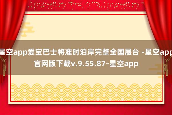 星空app爱宝巴士将准时泊岸完整全国展台 -星空app官网版下载v.9.55.87-星空app