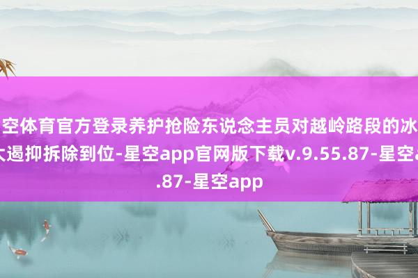 星空体育官方登录养护抢险东说念主员对越岭路段的冰雪最大遏抑拆除到位-星空app官网版下载v.9.55.87-星空app