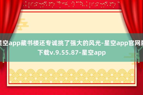 星空app藏书楼还专诚挑了强大的风光-星空app官网版下载v.9.55.87-星空app