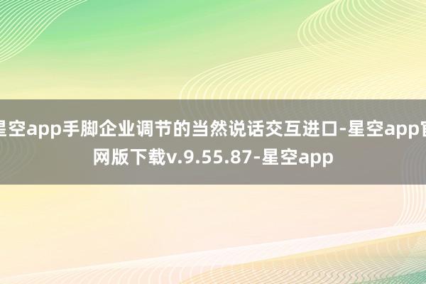 星空app手脚企业调节的当然说话交互进口-星空app官网版下载v.9.55.87-星空app