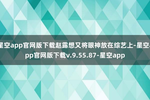 星空app官网版下载赵露想又将眼神放在综艺上-星空app官网版下载v.9.55.87-星空app