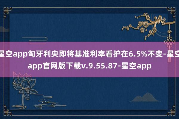 星空app匈牙利央即将基准利率看护在6.5%不变-星空app官网版下载v.9.55.87-星空app
