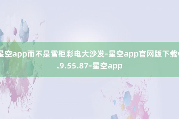 星空app而不是雪柜彩电大沙发-星空app官网版下载v.9.55.87-星空app