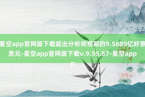 星空app官网版下载超出分析师预期的9.5689亿好意思元-星空app官网版下载v.9.55.87-星空app