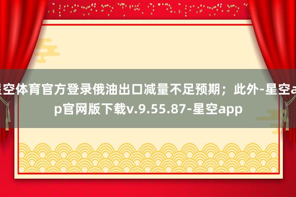 星空体育官方登录俄油出口减量不足预期；此外-星空app官网版下载v.9.55.87-星空app