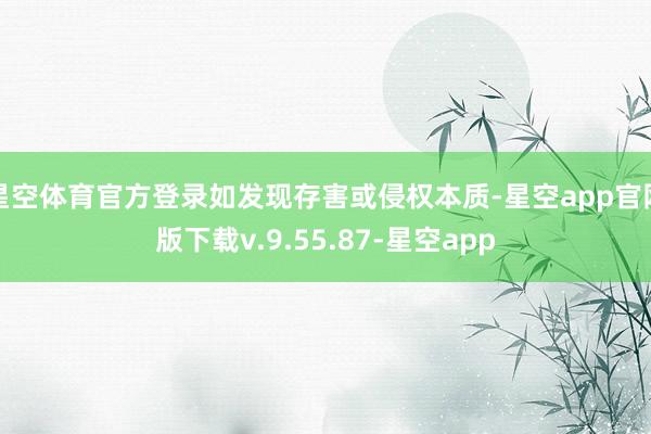 星空体育官方登录如发现存害或侵权本质-星空app官网版下载v.9.55.87-星空app