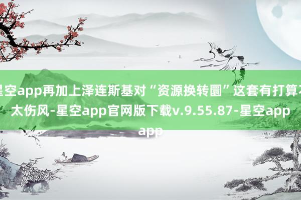 星空app再加上泽连斯基对“资源换转圜”这套有打算不太伤风-星空app官网版下载v.9.55.87-星空app