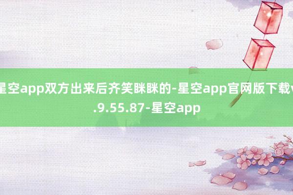 星空app双方出来后齐笑眯眯的-星空app官网版下载v.9.55.87-星空app