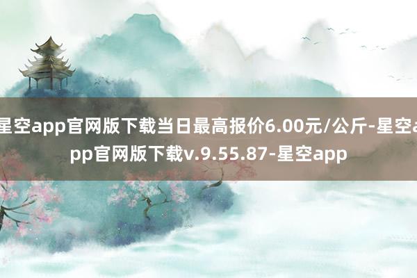 星空app官网版下载当日最高报价6.00元/公斤-星空app官网版下载v.9.55.87-星空app