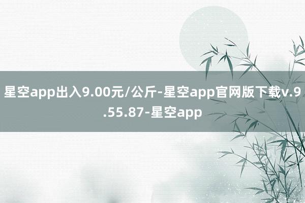 星空app出入9.00元/公斤-星空app官网版下载v.9.55.87-星空app