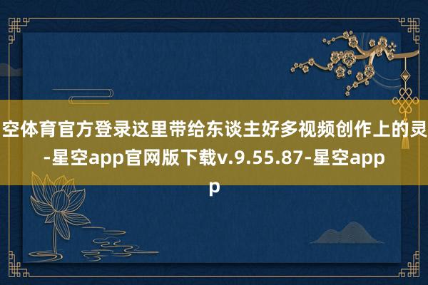 星空体育官方登录这里带给东谈主好多视频创作上的灵感-星空app官网版下载v.9.55.87-星空app