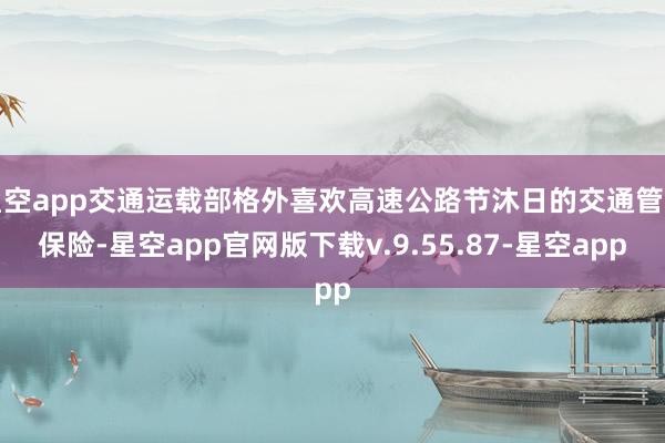 星空app交通运载部格外喜欢高速公路节沐日的交通管事保险-星空app官网版下载v.9.55.87-星空app