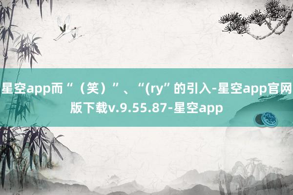 星空app而“（笑）”、“(ry”的引入-星空app官网版下载v.9.55.87-星空app