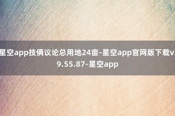 星空app技俩议论总用地24亩-星空app官网版下载v.9.55.87-星空app