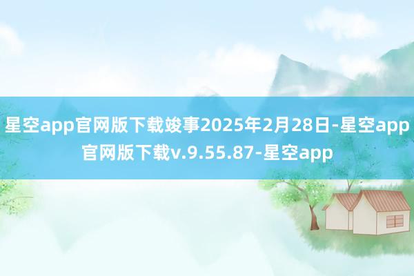星空app官网版下载竣事2025年2月28日-星空app官网版下载v.9.55.87-星空app