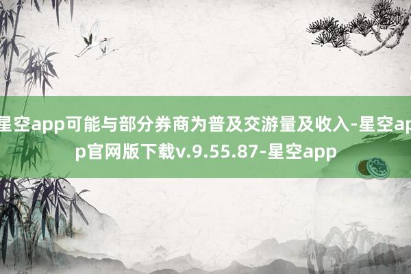星空app可能与部分券商为普及交游量及收入-星空app官网版下载v.9.55.87-星空app